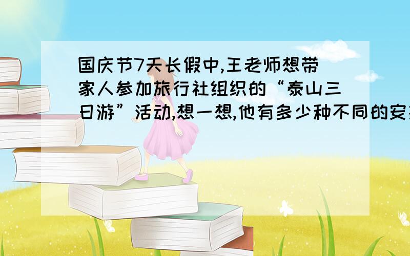 国庆节7天长假中,王老师想带家人参加旅行社组织的“泰山三日游”活动,想一想,他有多少种不同的安排