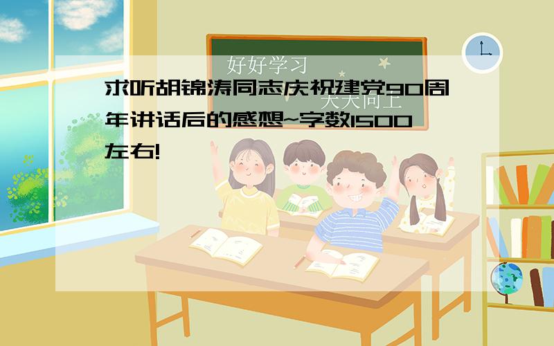 求听胡锦涛同志庆祝建党90周年讲话后的感想~字数1500左右!