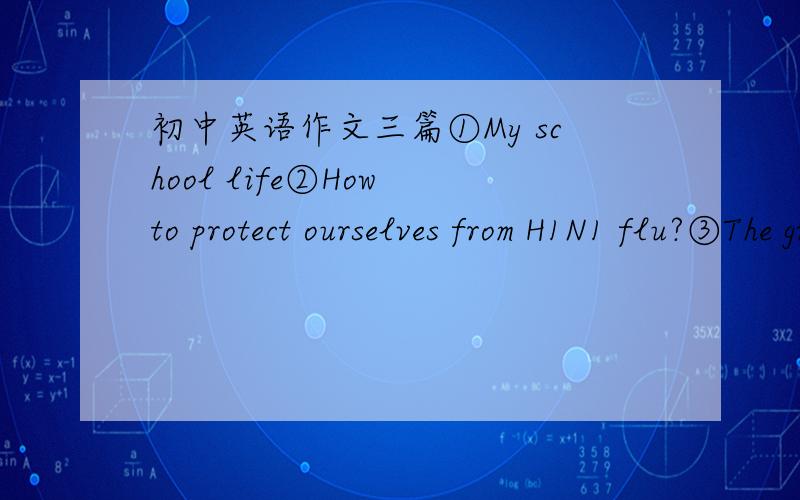 初中英语作文三篇①My school life②How to protect ourselves from H1N1 flu?③The great changes in my hometown