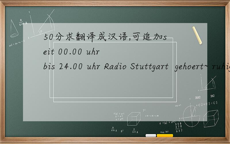 50分求翻译成汉语,可追加seit 00.00 uhr bis 24.00 uhr Radio Stuttgart  gehoert~ ruhig真不好意思,这是德语