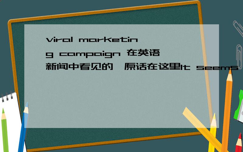 viral marketing campaign 在英语新闻中看见的,原话在这里It seems the potent mix of LonelyGirl's attractive stars and better-than-usual editing was designed to ignite the powder keg of internet conspiracy theory.And it worked.Cyber-sleuths