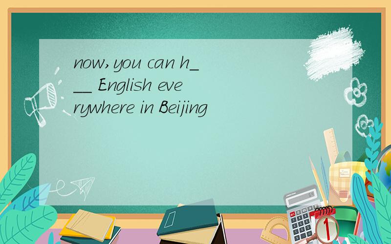 now,you can h___ English everywhere in Beijing