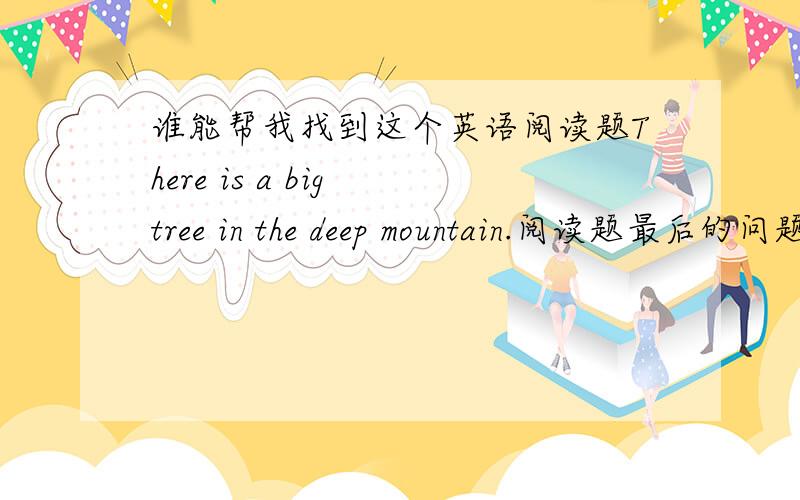 谁能帮我找到这个英语阅读题There is a big tree in the deep mountain.阅读题最后的问题中有一个是：A mother eagle with her three babies live in ___ A...B...C...D...帮我找到这个阅读题 和 阅读题的原文 发过来