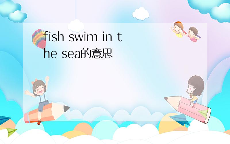 fish swim in the sea的意思