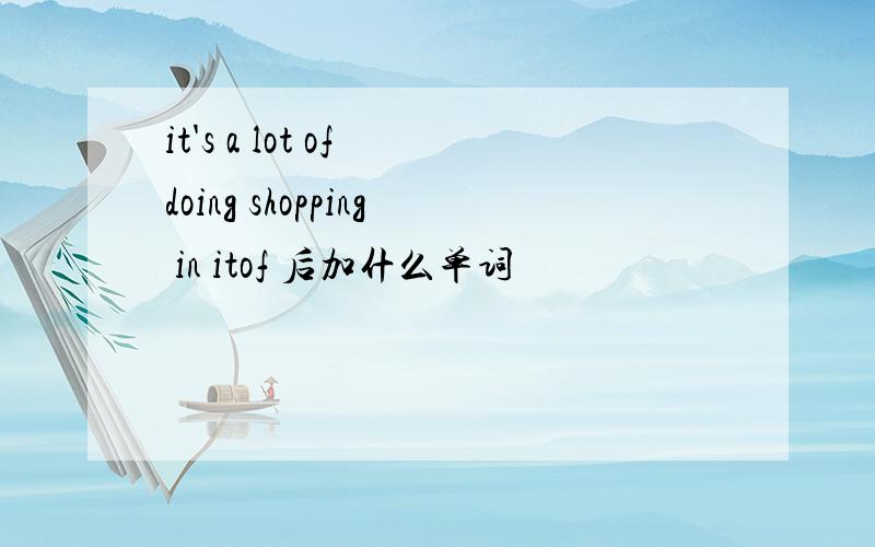 it's a lot of doing shopping in itof 后加什么单词
