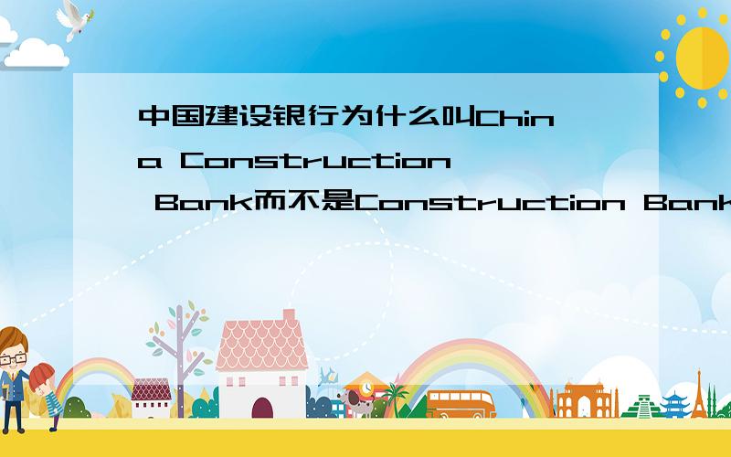 中国建设银行为什么叫China Construction Bank而不是Construction Bank Of China呢?同上Industrial and Commercial Bank of China Agricultural Bank of China Bank of China就建行不一样。还是没整明白。