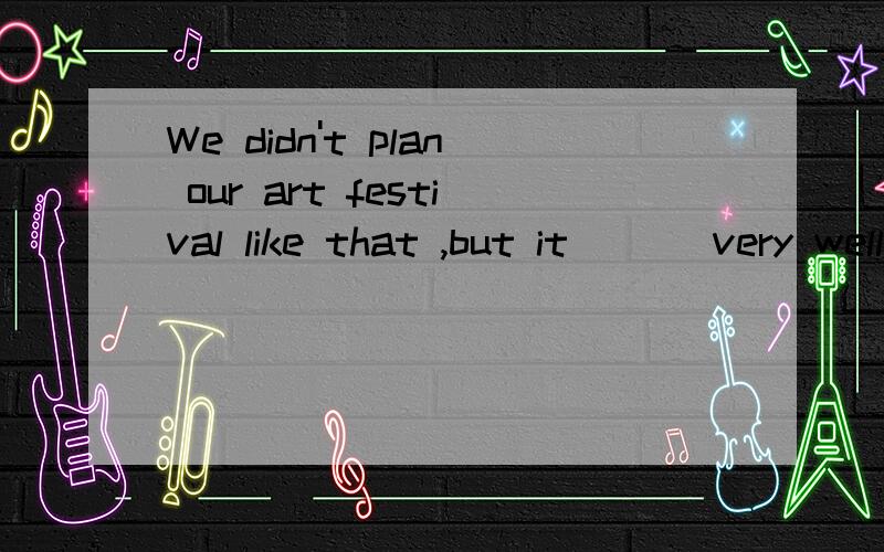 We didn't plan our art festival like that ,but it ___very well.A worked out C tried out D gave out