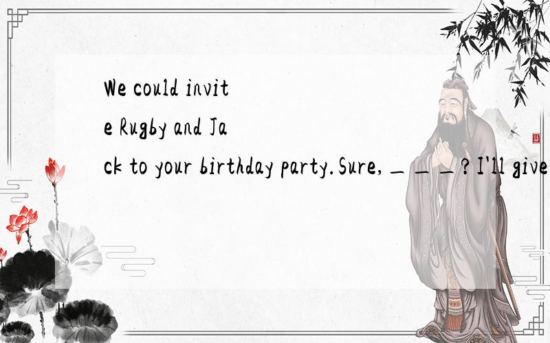 We could invite Rugby and Jack to your birthday party.Sure,___?I'll give them a call right now.A.why not B.about what C.why D.what