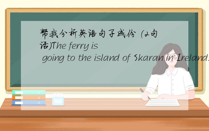 帮我分析英语句子成份 （2句话）The ferry is going to the island of Skaran in Ireland.You are sitting next to a woman.分析句子成份
