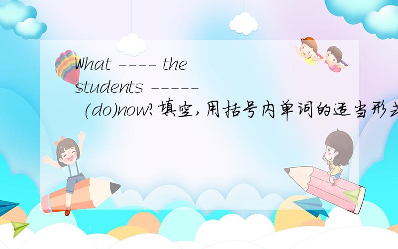 What ---- the students ----- (do)now?填空,用括号内单词的适当形式