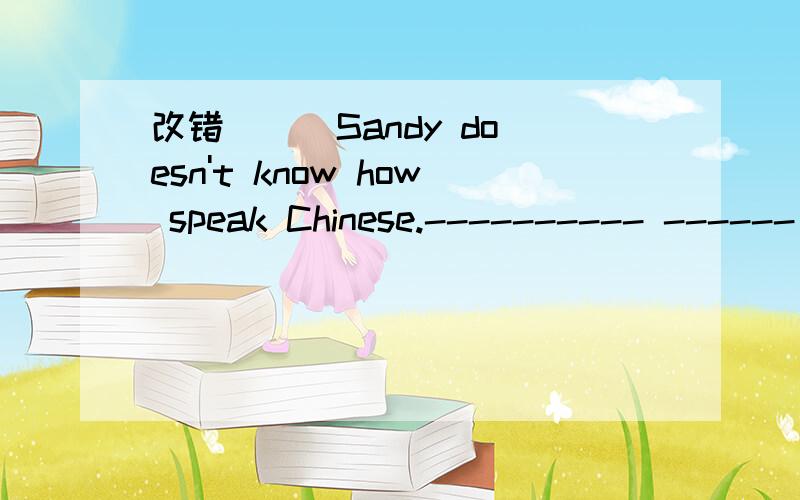 改错 ( )Sandy doesn't know how speak Chinese.---------- ------ ---------- A B C改错( )Sandy doesn't know how speak Chinese.--------- ----- ----------A B C