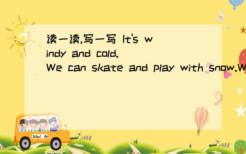 读一读,写一写 It's windy and cold.We can skate and play with snow.We wear warm clothes.—————