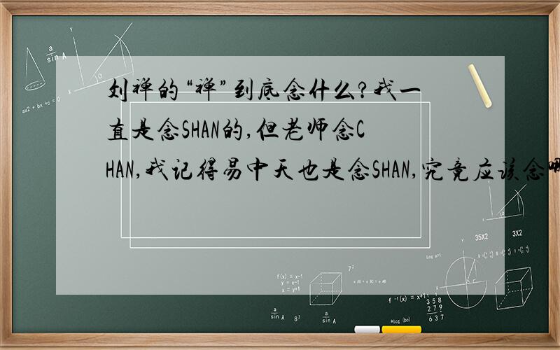 刘禅的“禅”到底念什么?我一直是念SHAN的,但老师念CHAN,我记得易中天也是念SHAN,究竟应该念哪个?