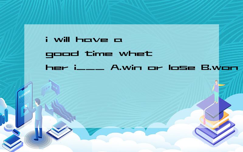 i will have a good time whether i___ A.win or lose B.won or lost C.had won or lost D.would win or l