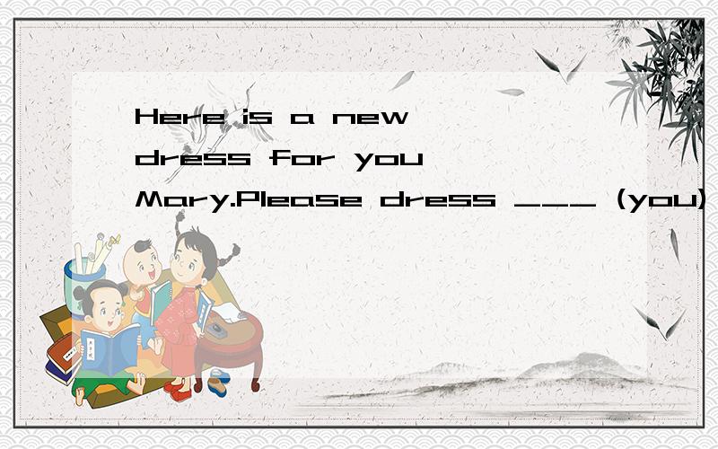 Here is a new dress for you,Mary.Please dress ___ (you) for the party