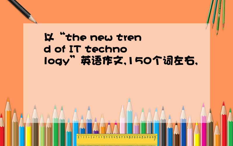 以“the new trend of IT technology”英语作文,150个词左右,