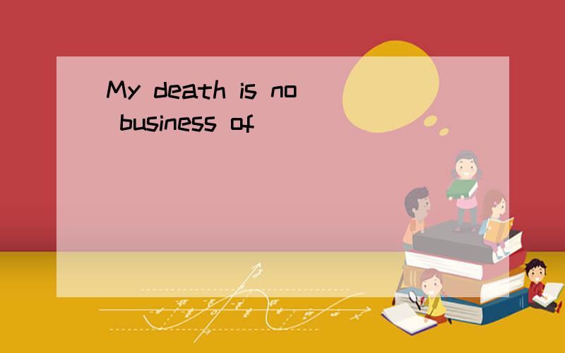 My death is no business of