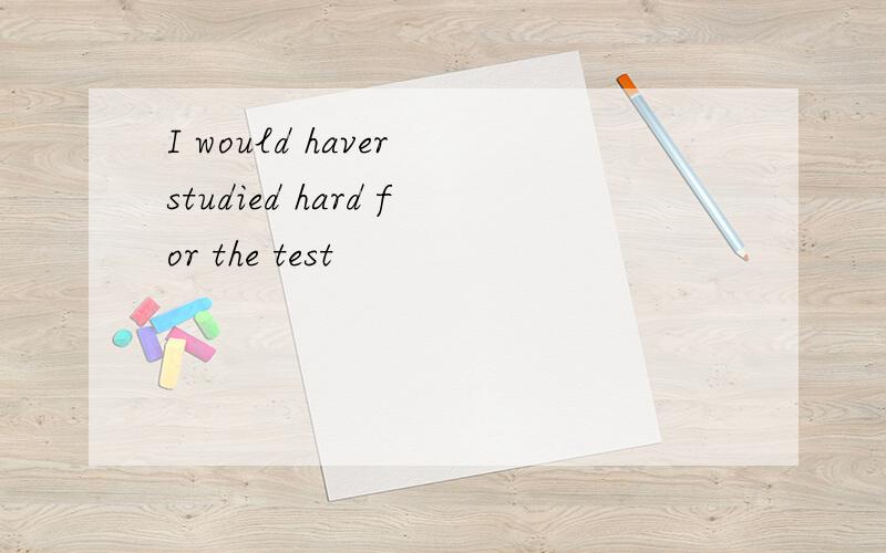 I would haver studied hard for the test