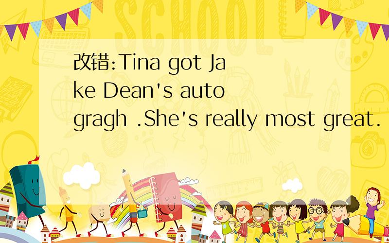 改错:Tina got Jake Dean's autogragh .She's really most great.