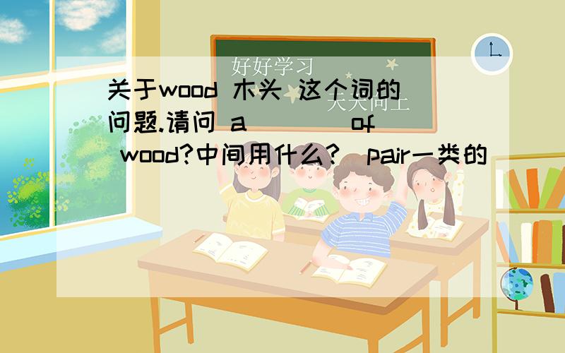 关于wood 木头 这个词的问题.请问 a ___ of wood?中间用什么?（pair一类的）