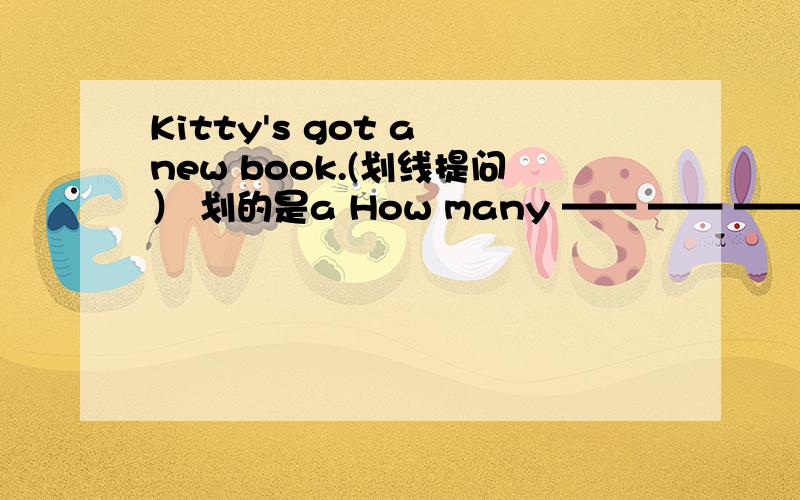 Kitty's got a new book.(划线提问） 划的是a How many —— —— —— —— ——