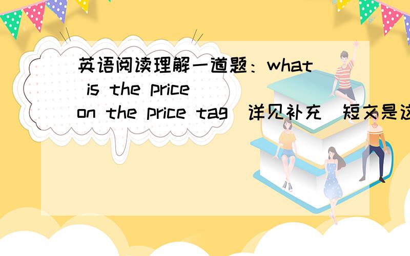 英语阅读理解一道题：what is the price on the price tag（详见补充）短文是这片叫做VIII的文章34.what is the price on the price tag?   a.$3.00 b.￥3.00 c.$10.00 d.￥10.00