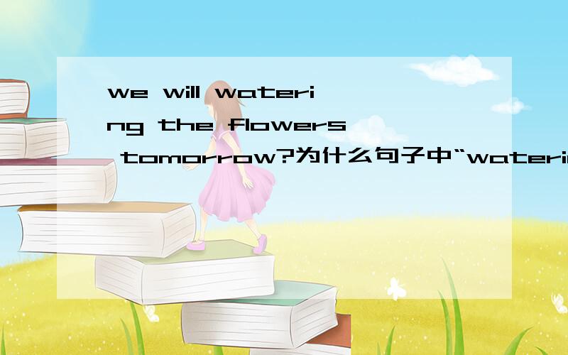we will watering the flowers tomorrow?为什么句子中“watering”要加“ing”?而不是原型?