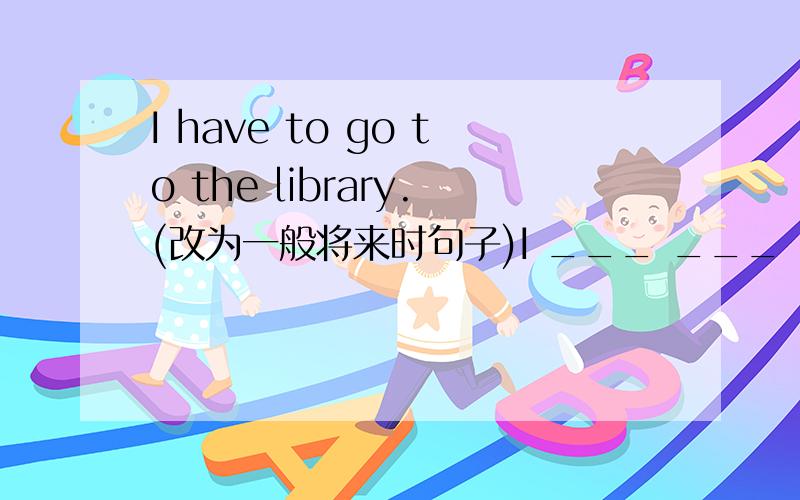 I have to go to the library.(改为一般将来时句子)I ___ ___ ___go to the library tomorrow.注意：是三个空！