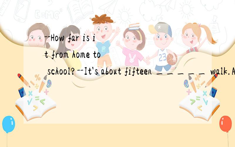 --How far is it from home to school?--It's about fifteen _____ walk.A.minutes’B.minute'sC.minute'D.minute 紧急!
