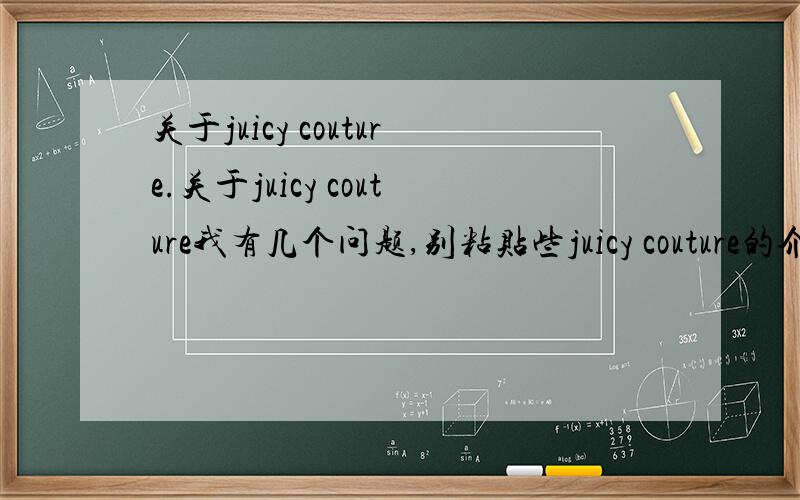 关于juicy couture.关于juicy couture我有几个问题,别粘贴些juicy couture的介绍.1.正版juicy couture在美国哪个地方买是最划算的.2.关于购物税是怎样计算的.如果带回国的话海关税是怎样计算的.3.juicy cou