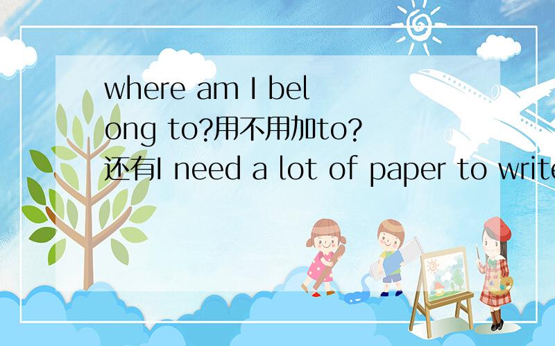 where am I belong to?用不用加to?还有I need a lot of paper to write (on).用不用加on?为什么?
