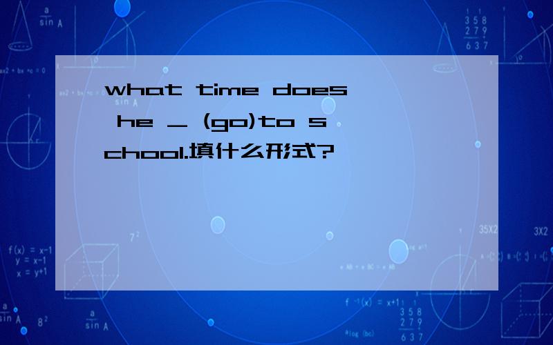 what time does he _ (go)to school.填什么形式?