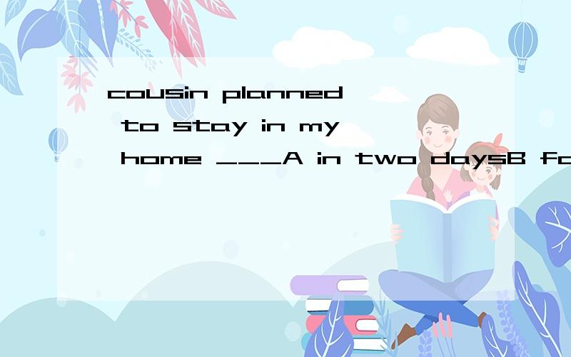 cousin planned to stay in my home ___A in two daysB for two daysC during two daysD after two days