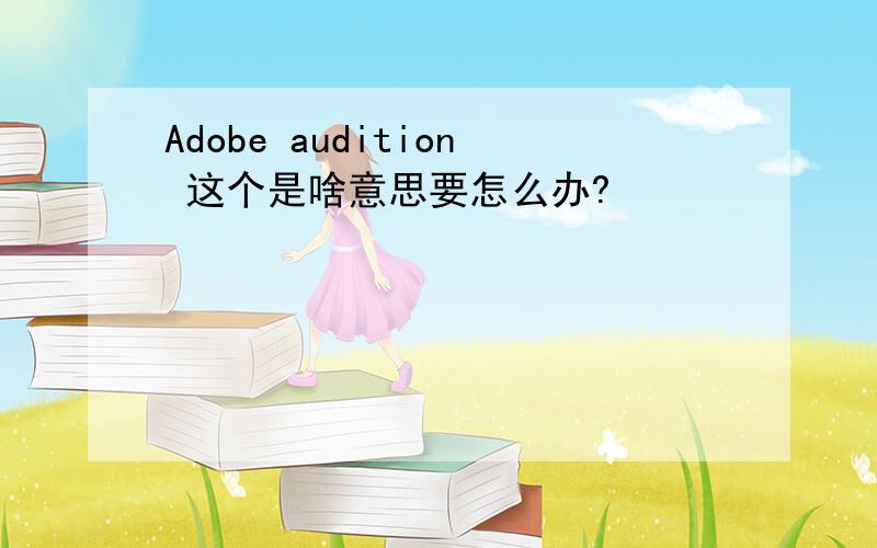 Adobe audition 这个是啥意思要怎么办?