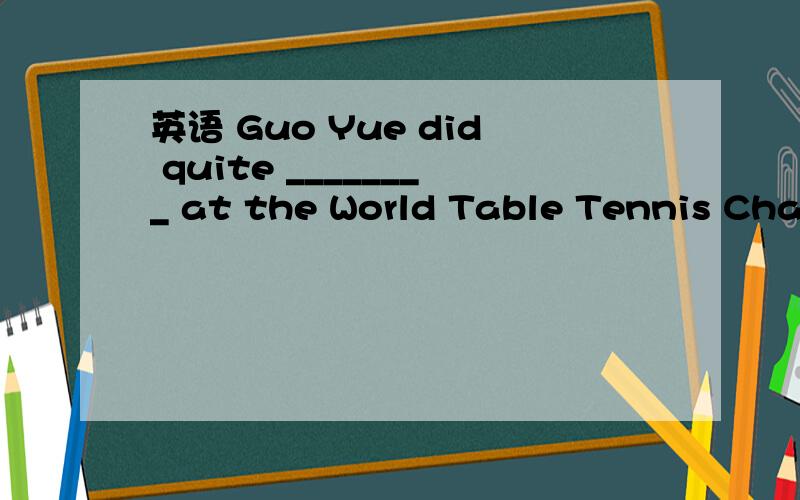 英语 Guo Yue did quite ________ at the World Table Tennis Championship (锦标赛), but Zhang Yining dA. better; well            B. well; wellC. well; better            D. better; betterA可不可以?