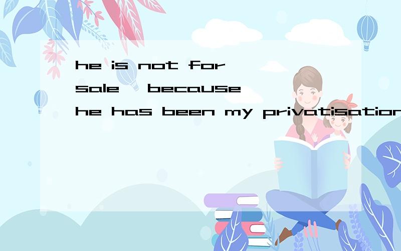 he is not for sale ,because he has been my privatisation