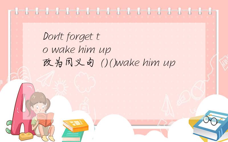 Don't forget to wake him up 改为同义句 （）（）wake him up