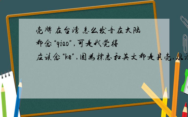 壳牌 在台湾 怎么发音在大陆都念“qiao”,可是我觉得应该念“ke”,因为标志和英文都是贝壳,从没人念贝壳“bei qiao”吧我想知道的是 台湾 那边是怎么翻译壳牌的