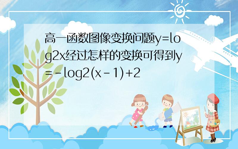 高一函数图像变换问题y=log2x经过怎样的变换可得到y=-log2(x-1)+2