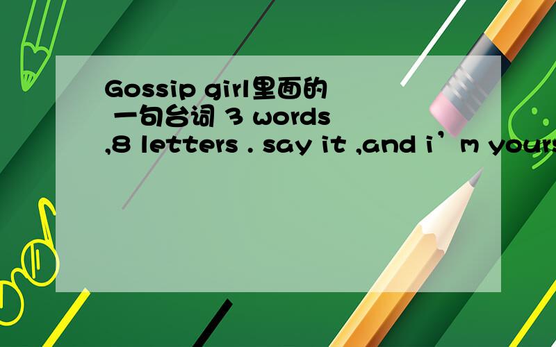 Gossip girl里面的 一句台词 3 words ,8 letters . say it ,and i’m yours8 letters 是指什么?