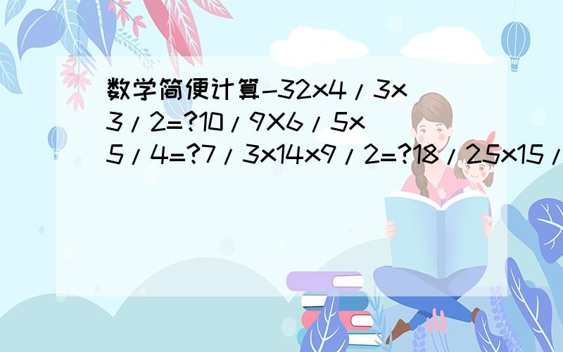 数学简便计算-32x4/3x3/2=?10/9X6/5x5/4=?7/3x14x9/2=?18/25x15/4x20/9=?