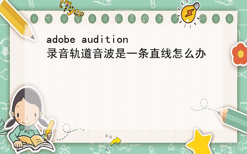 adobe audition录音轨道音波是一条直线怎么办