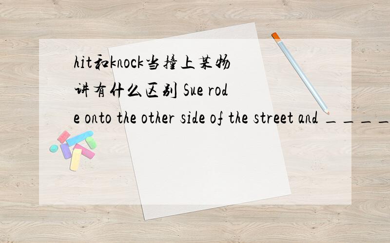 hit和knock当撞上某物讲有什么区别 Sue rode onto the other side of the street and ____a man into an apple cart.这为什么填knocked,不填hit