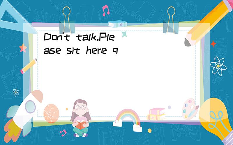 Don't talk.Please sit here q____