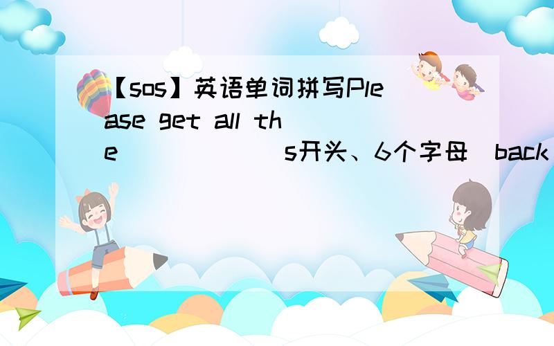 【sos】英语单词拼写Please get all the _____(s开头、6个字母）back after the relay race.Don't drop any