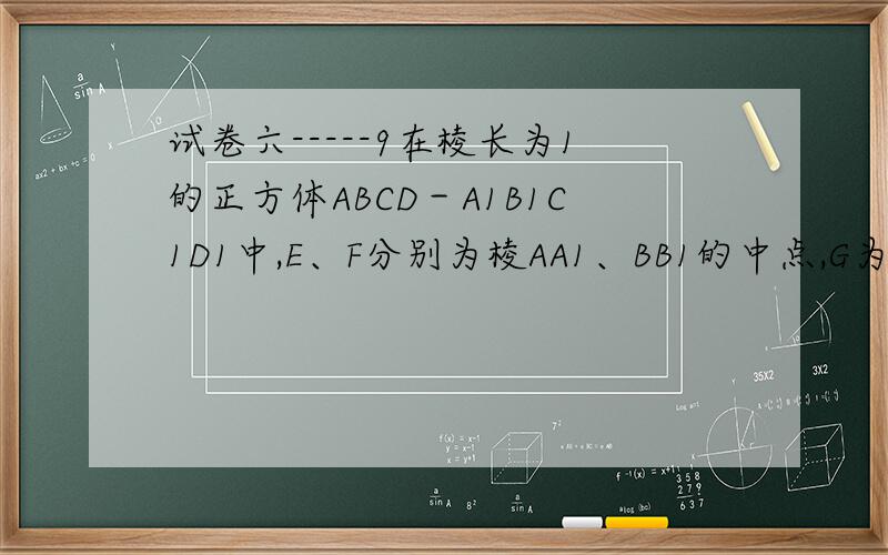 试卷六-----9在棱长为1的正方体ABCD－A1B1C1D1中,E、F分别为棱AA1、BB1的中点,G为棱A1B1上的一点,且A1G＝λ（0≤λ≤1）,求点G到平面D1EF的距离?请写出详尽的步骤才能理解.