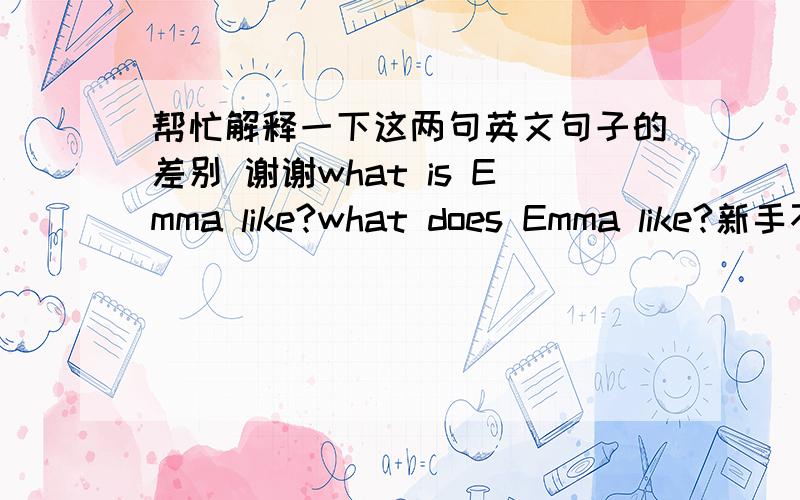 帮忙解释一下这两句英文句子的差别 谢谢what is Emma like?what does Emma like?新手不是很懂,为何换了一个助动词,意思完全不一样了呢?