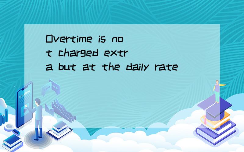 Overtime is not charged extra but at the daily rate