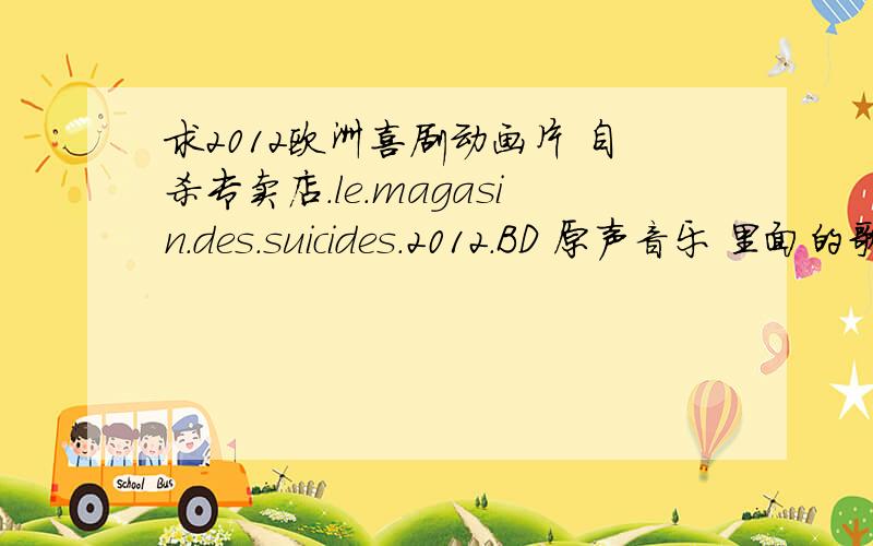 求2012欧洲喜剧动画片 自杀专卖店.le.magasin.des.suicides.2012.BD 原声音乐 里面的歌都很赞啊http://video.sina.com.cn/v/b/99010356-1270492934.html 视频连接在这里里面的歌我都很喜欢呢