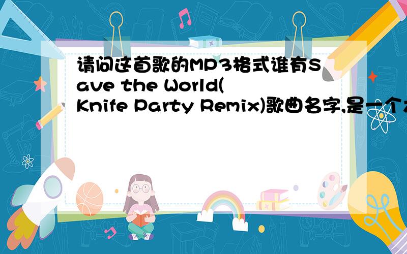 请问这首歌的MP3格式谁有Save the World(Knife Party Remix)歌曲名字,是一个六分钟剪辑片段里面的